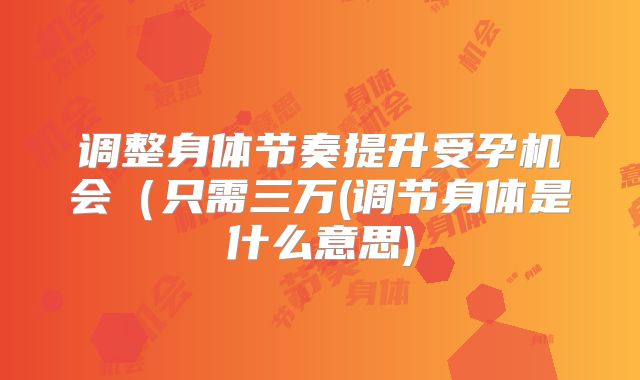 调整身体节奏提升受孕机会（只需三万(调节身体是什么意思)