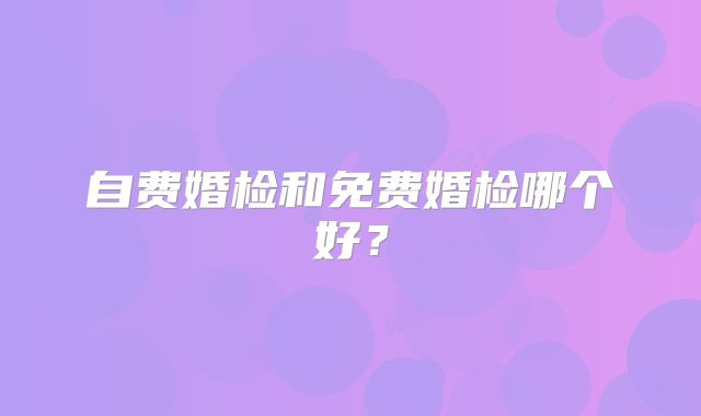 自费婚检和免费婚检哪个好？