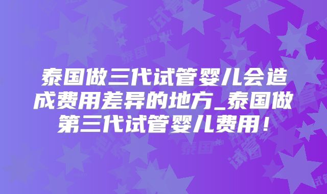 泰国做三代试管婴儿会造成费用差异的地方_泰国做第三代试管婴儿费用!