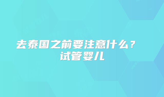 去泰国之前要注意什么? 试管婴儿