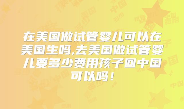 在美国做试管婴儿可以在美国生吗,去美国做试管婴儿要多少费用孩子回中国可以吗！