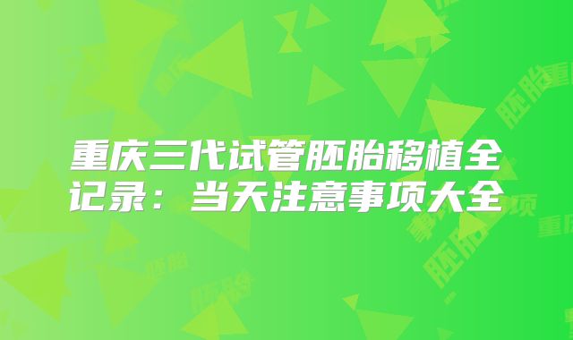 重庆三代试管胚胎移植全记录：当天注意事项大全