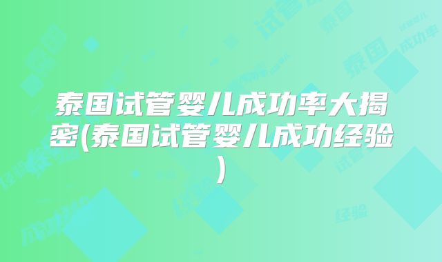 泰国试管婴儿成功率大揭密(泰国试管婴儿成功经验)