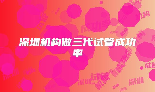 深圳机构做三代试管成功率