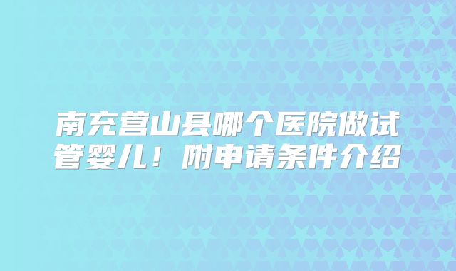 南充营山县哪个医院做试管婴儿!附申请条件介绍