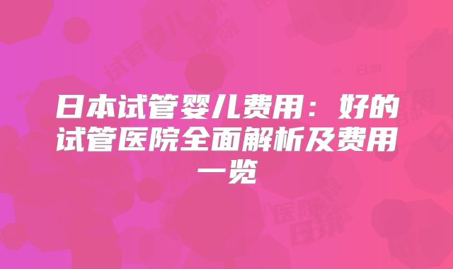 日本试管婴儿费用：好的试管医院全面解析及费用一览