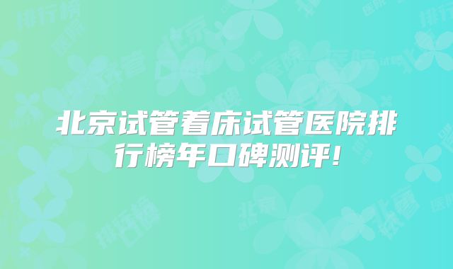 北京试管着床试管医院排行榜年口碑测评!