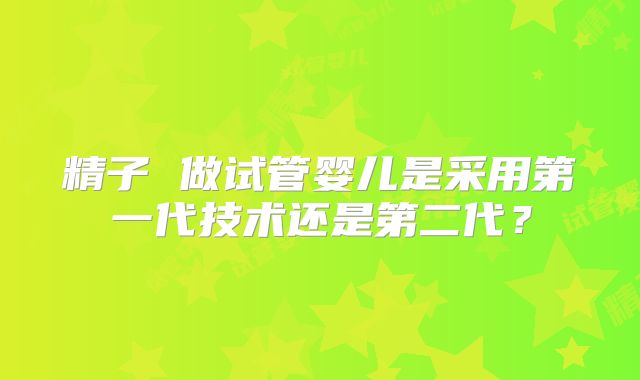 精子 做试管婴儿是采用第一代技术还是第二代?