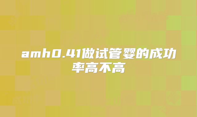 amh0.41做试管婴的成功率高不高