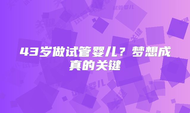43岁做试管婴儿?梦想成真的关键