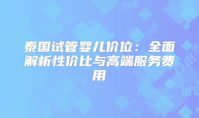 泰国试管婴儿价位:全面解析性价比与高端服务费用