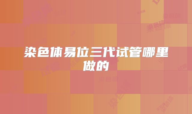 染色体易位三代试管哪里做的