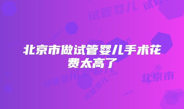 北京市做试管婴儿手术花费太高了