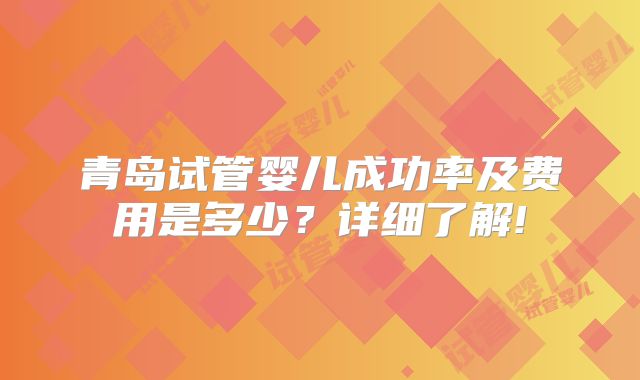 青岛试管婴儿成功率及费用是多少？详细了解!