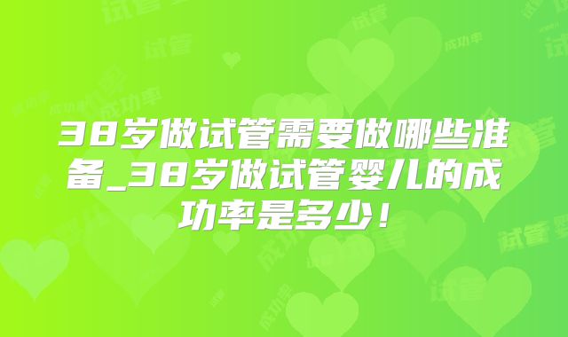 38岁做试管需要做哪些准备_38岁做试管婴儿的成功率是多少!
