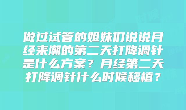 做过试管的姐妹们说说月经来潮的第二天打降调针是什么方案？月经第二天打降调针什么时候移植？