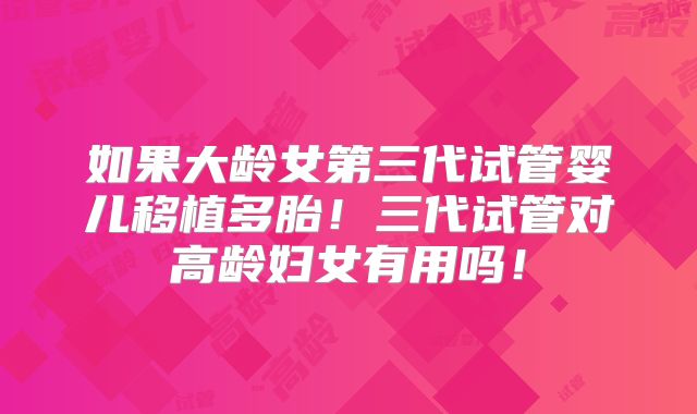如果大龄女第三代试管婴儿移植多胎!三代试管对高龄妇女有用吗!