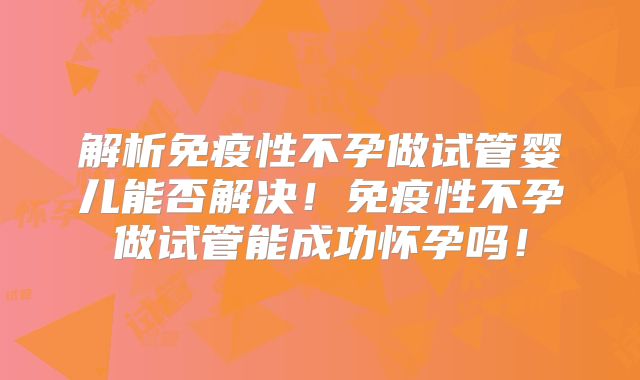 解析免疫性不孕做试管婴儿能否解决！免疫性不孕做试管能成功怀孕吗！