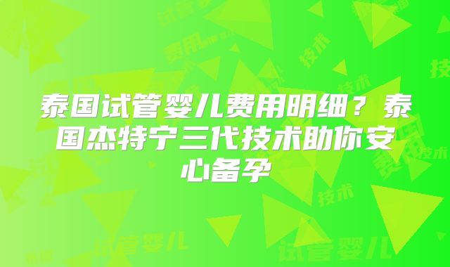 泰国试管婴儿费用明细？泰国杰特宁三代技术助你安心备孕