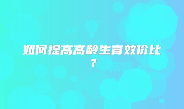 如何提高高龄生育效价比？
