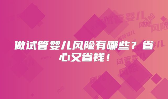 做试管婴儿风险有哪些?省心又省钱!