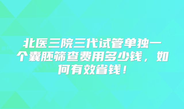 北医三院三代试管单独一个囊胚筛查费用多少钱,如何有效省钱!