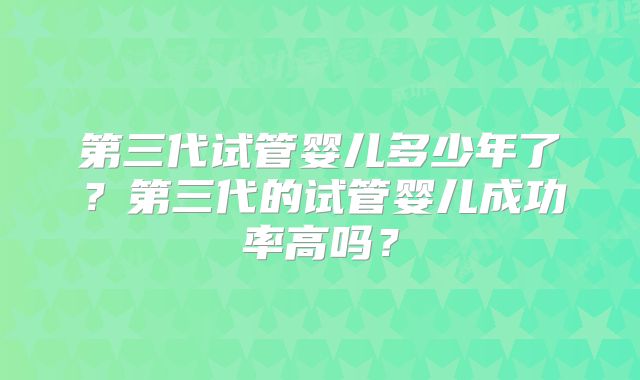第三代试管婴儿多少年了？第三代的试管婴儿成功率高吗？