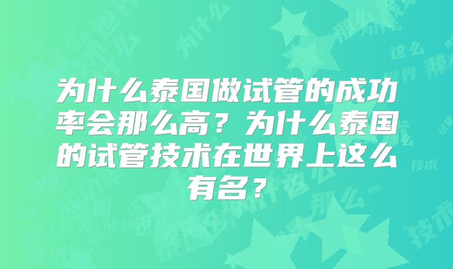 为什么泰国做试管的成功率会那么高？为什么泰国的试管技术在世界上这么有名？