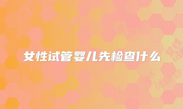 女性试管婴儿先检查什么