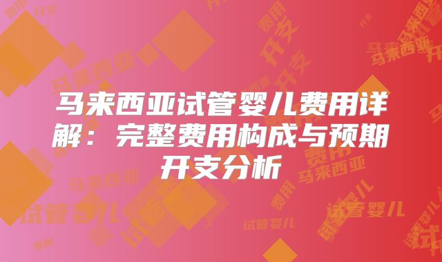 马来西亚试管婴儿费用详解：完整费用构成与预期开支分析