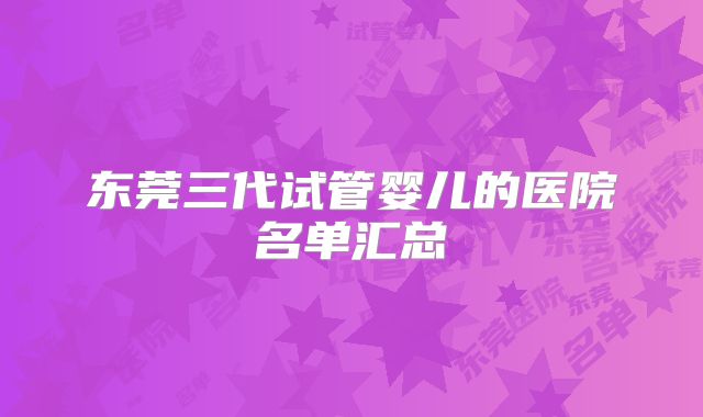东莞三代试管婴儿的医院名单汇总