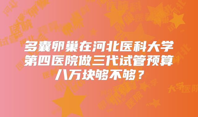 多囊卵巢在河北医科大学第四医院做三代试管预算八万块够不够？