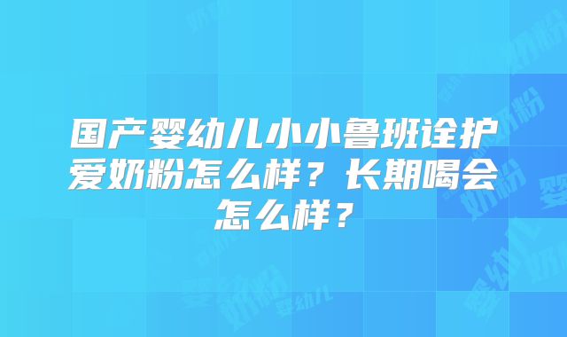 国产婴幼儿小小鲁班诠护爱奶粉怎么样?长期喝会怎么样?