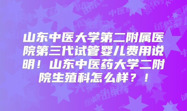 山东中医大学第二附属医院第三代试管婴儿费用说明！山东中医药大学二附院生殖科怎么样？！