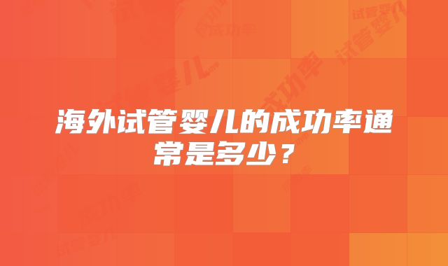 海外试管婴儿的成功率通常是多少?