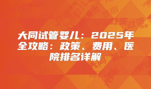 大同试管婴儿:2025年全攻略:政策、费用、医院排名详解