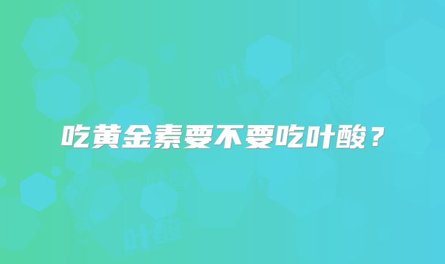 吃黄金素要不要吃叶酸?