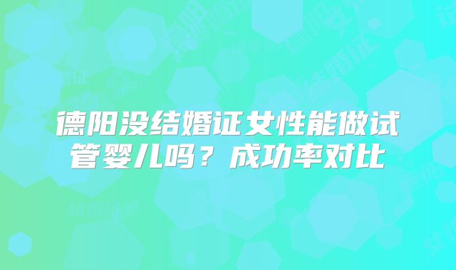 德阳没结婚证女性能做试管婴儿吗？成功率对比
