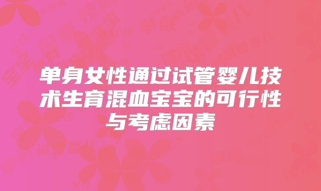 单身女性通过试管婴儿技术生育混血宝宝的可行性与考虑因素