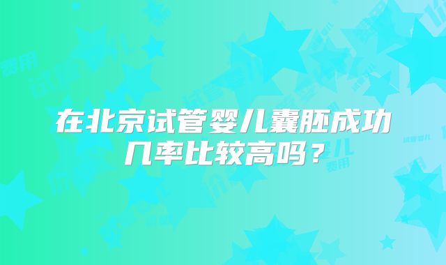在北京试管婴儿囊胚成功几率比较高吗？