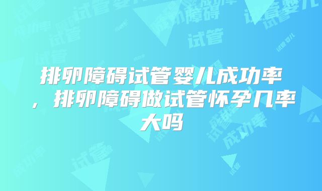 排卵障碍试管婴儿成功率，排卵障碍做试管怀孕几率大吗