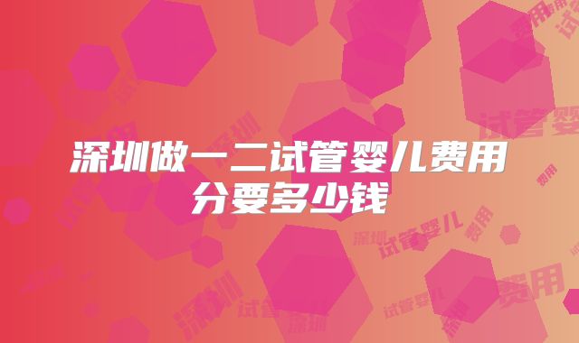 深圳做一二试管婴儿费用分要多少钱