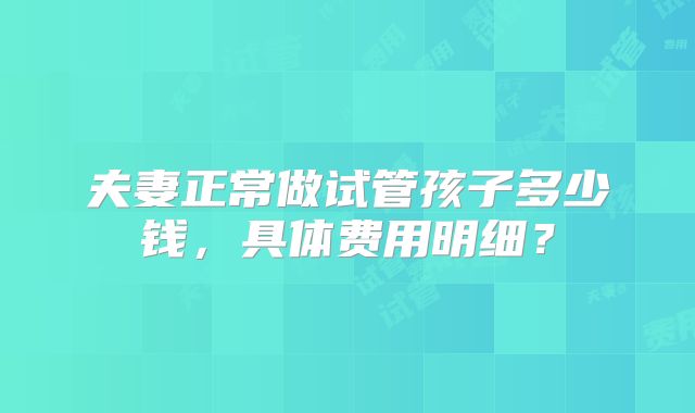 夫妻正常做试管孩子多少钱,具体费用明细?