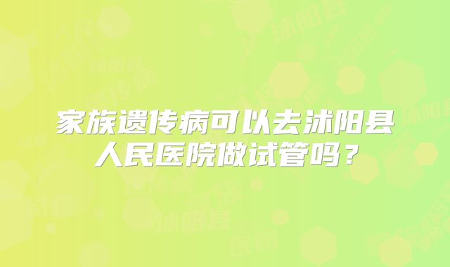 家族遗传病可以去沭阳县人民医院做试管吗?