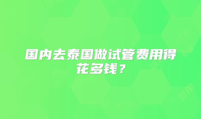 国内去泰国做试管费用得花多钱？