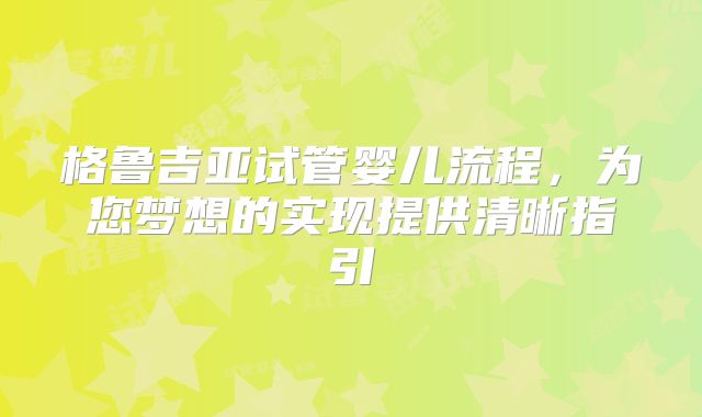 格鲁吉亚试管婴儿流程,为您梦想的实现提供清晰指引