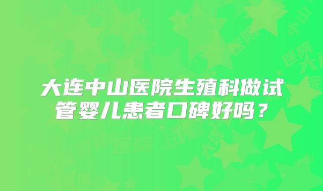 大连中山医院生殖科做试管婴儿患者口碑好吗?