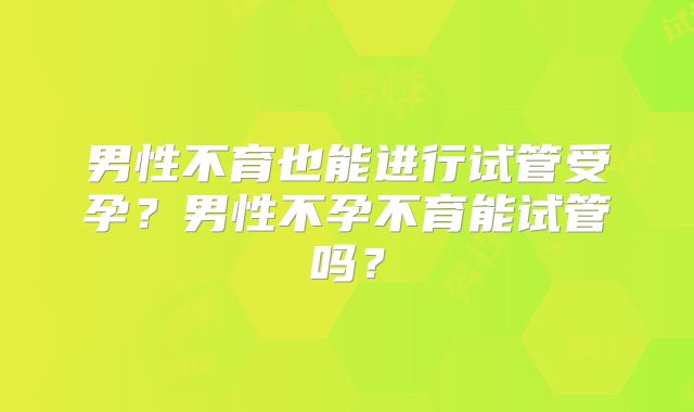 男性不育也能进行试管受孕?男性不孕不育能试管吗?