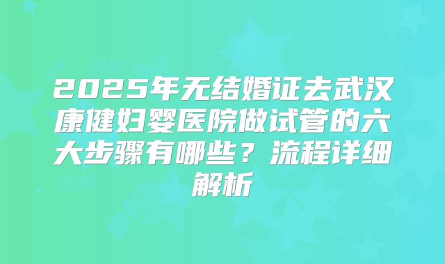2025年无结婚证去武汉康健妇婴医院做试管的六大步骤有哪些？流程详细解析