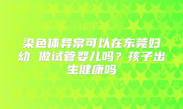 染色体异常可以在东莞妇幼 做试管婴儿吗？孩子出生健康吗